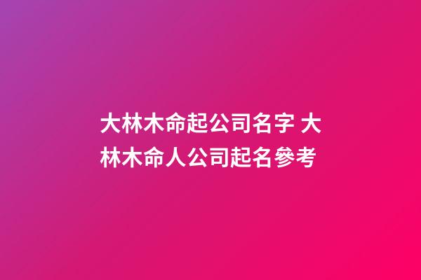 大林木命起公司名字 大林木命人公司起名參考-第1張-公司起名-玄機派